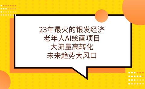 23年最火的银发经济,老年人AI绘画项目,大流量高转化,未来趋势大风口