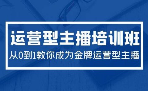 2024运营型主播培训班：从0到1教你成为金牌运营型主播（29节课）