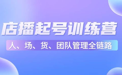 店播起号训练营:帮助更多直播新人快速开启和度过起号阶段(16节)