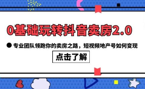 0基础玩转抖音-卖房2.0，专业团队领跑你的卖房之路，短视频地产号如何变现