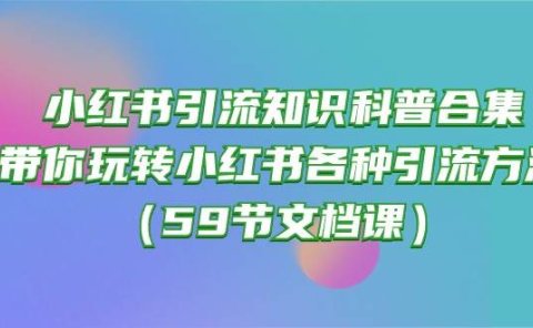 小红书引流知识科普合集，带你玩转小红书各种引流方法（59节文档课）