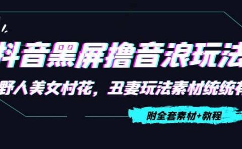 抖音黑屏撸音浪玩法：野人美女村花，丑妻玩法素材统统有【教程+素材】