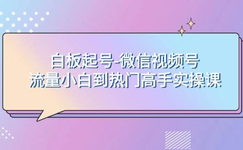 白板起号-微信视频号流量小白到热门高手实操课
