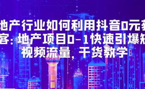 地产行业如何利用抖音0元获客:地产项目0-1快速引爆短视频流量,干货教学