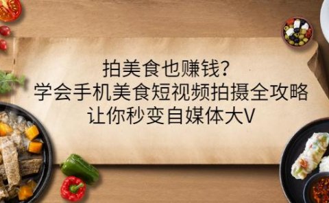 拍美食也赚钱？学会手机美食短视频拍摄全攻略，让你秒变自媒体大V