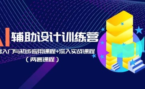 AI辅助设计训练营:基础入门与初步应用课程+深入实战课程(两套课程)