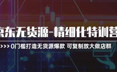 京东无货源-精细化特训营，0门槛打造无货源爆款 可复制放大做店群
