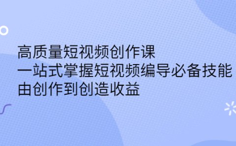高质量短视频创作课，一站式掌握短视频编导必备技能