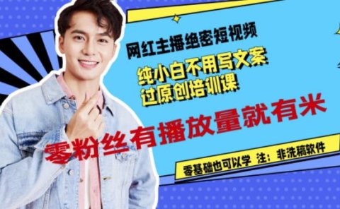 网红主播绝密短视频，纯小白不用写文案过原创培训课，零粉丝有播放量就有米