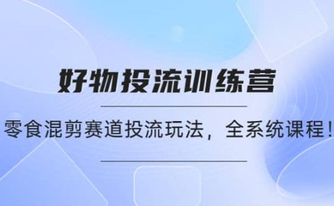 好物推广投流训练营：零食混剪赛道投流玩法，全系统课程