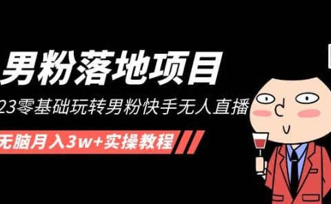 【男粉落地项目】2023零基础玩转男粉快手无人直播，无脑月入3w+实操教程！