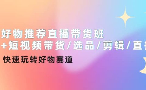 好物推荐直播带货班+短视频带货/选品/剪辑/直播，快速玩转好物赛道