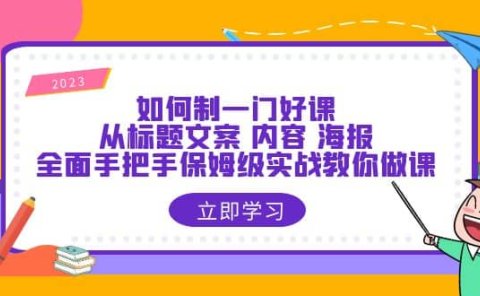 如何制一门·好课:从标题文案 内容 海报,全面手把手保姆级实战教你做课