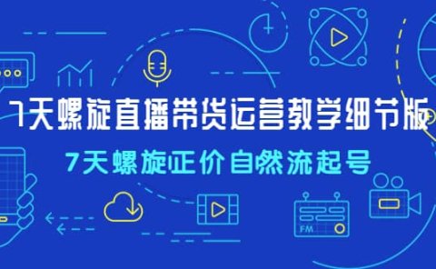 7天螺直旋播带货运营教细学节版，7天螺旋正自价然流起号