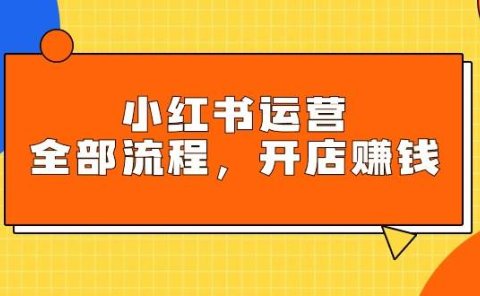 小红书运营全部流程,掌握小红书玩法规则,开店赚钱