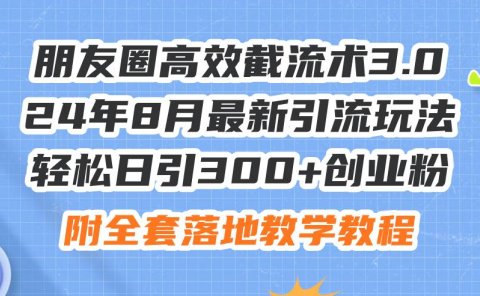 朋友圈高效截流术3.0，24年8月最新引流玩法，轻松日引300+创业粉，附全...