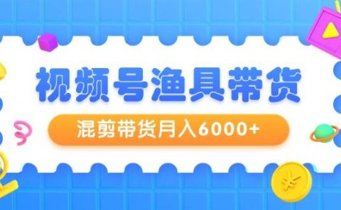 视频号渔具带货,混剪带货月入6000+,起号剪辑选品带货