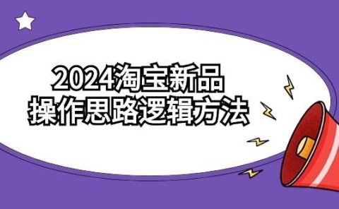 2024淘宝新品操作思路逻辑方法(6节视频课)