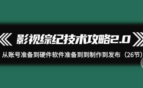 影视 综纪技术攻略2.0：从账号准备到硬件软件准备到到制作到发布（26节）