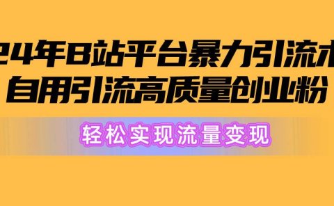 2024年B站平台暴力引流术，自用引流高质量创业粉，轻松实现流量变现！