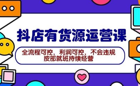 2024抖店有货源运营课:全流程可控,利润可控,不会违规,按部就班持续经营