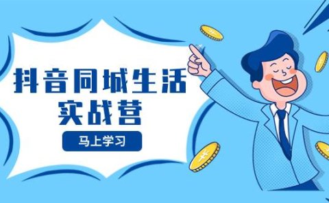 抖音同城生活实战营,抓住抖音本地生活风口,让你的生意逆风翻盘