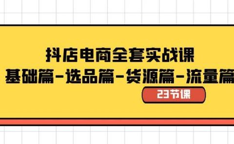 抖店电商全套实战课：基础篇-选品篇-货源篇-流量篇（23节课）