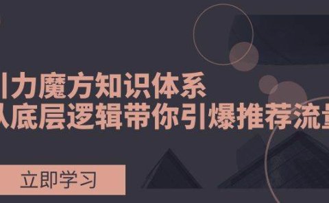 引力魔方知识体系,从底层逻辑带你引爆荐推流量!