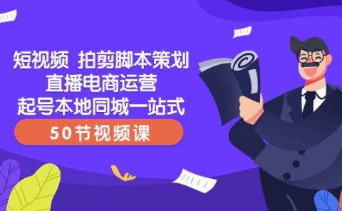 短视频 拍剪脚本策划直播电商运营起号本地同城一站式（50节视频课）