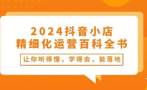 2024抖音小店-精细化运营百科全书：让你听得懂，学得会，能落地（34节课）