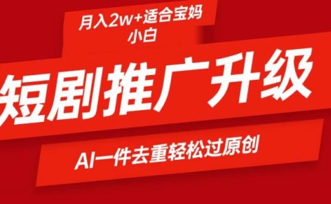 短剧推广升级新玩法,AI一键二创去重,轻松月入2w+
