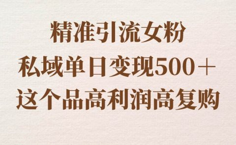 精准引流女粉，私域单日变现500＋，高利润高复购，保姆级实操教程分享