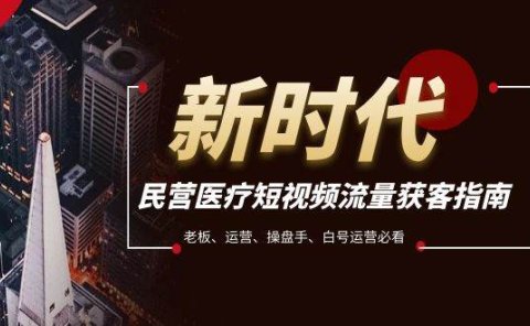 民营医疗-短视频流量获客必备指南，老板、运营、操盘手、白号运营必看