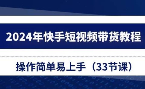 2024年快手短视频带货教程，操作简单易上手（33节课）