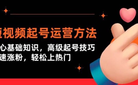短视频起号运营方法：核心基础知识，高级起号技巧，快速涨粉，轻松上热门