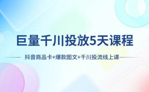 巨量千川投放5天课程：抖音商品卡+爆款图文+千川投流线上课