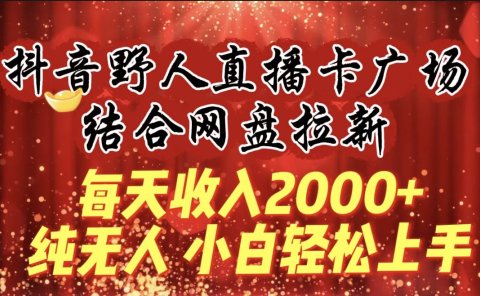 每天收入2000+,抖音野人直播卡广场,结合网盘拉新,纯无人,小白轻松上手