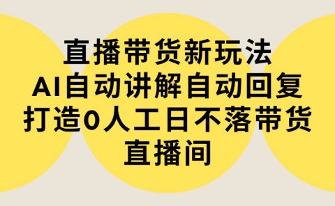 直播带货新玩法,AI自动讲解自动回复 打造0人工日不落带货直播间-教程+软件