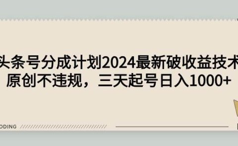 头条号分成计划2024最新破收益技术,原创不违规,三天起号日入1000+