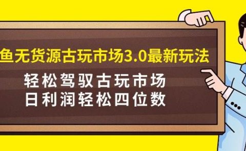 咸鱼无货源古玩市场3.0最新玩法,轻松驾驭古玩市场,日利润轻松四位数!...