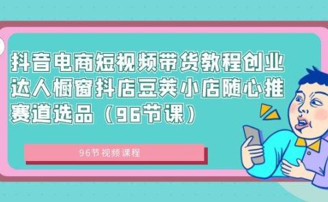 抖音电商短视频带货教程创业达人橱窗抖店豆荚小店随心推赛道选品（96节课）