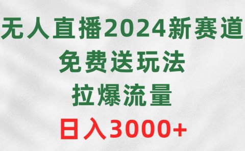 无人直播2024新赛道,免费送玩法,拉爆流量,日入3000+