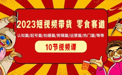 2023短视频带货 零食赛道 认知篇/起号篇/拍摄篇/剪辑篇/运营篇/热门篇/等等