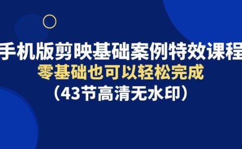 手机版剪映基础案例特效课程，零基础也可以轻松完成（43节高清无水印）