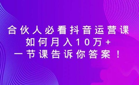 合伙人必看抖音运营课,如何月入10万+,一节课告诉你答案!