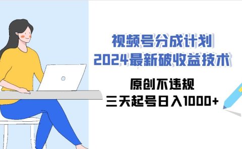 视频号分成计划2024最新破收益技术,原创不违规,三天起号日入1000+