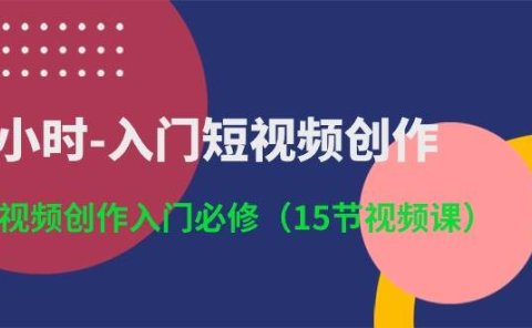 3小时-入门短视频创作：短视频创作入门必修（15节视频课）