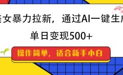 美女暴力拉新,通过AI一键生成,纯小白一学就会,单日变现500+