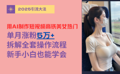 用AI制作短视频高铁美女热门玩法,单月涨粉5万+,拆解全套操作流程,新手小白也能学会