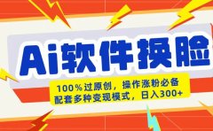 AI软件换脸100%过原创搬运涨粉必备配套多种变现模式日入300+